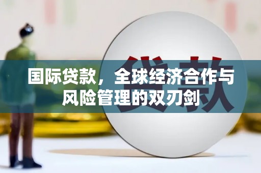 武安国际贷款，全球经济合作与风险管理的双刃剑