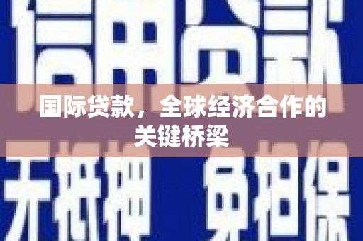 武安国际贷款，全球经济合作的关键桥梁