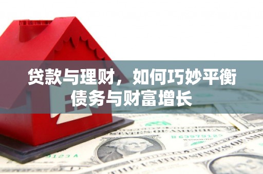 武安贷款与理财，如何巧妙平衡债务与财富增长