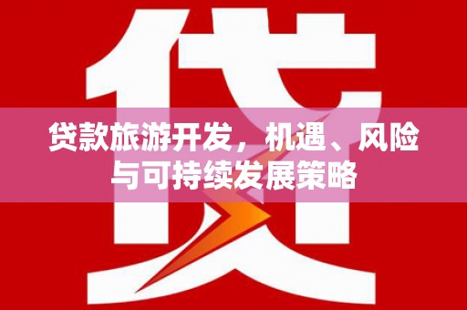武安贷款旅游开发，机遇、风险与可持续发展策略