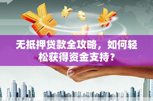 武安无抵押贷款全攻略，如何轻松获得资金支持？