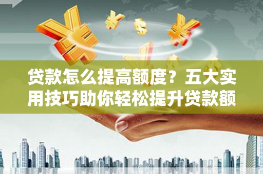 武安贷款怎么提高额度？五大实用技巧助你轻松提升贷款额度