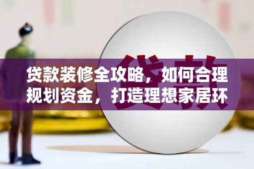 武安贷款装修全攻略，如何合理规划资金，打造理想家居环境