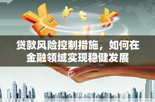 武安贷款风险控制措施，如何在金融领域实现稳健发展