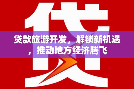 武安贷款旅游开发，解锁新机遇，推动地方经济腾飞