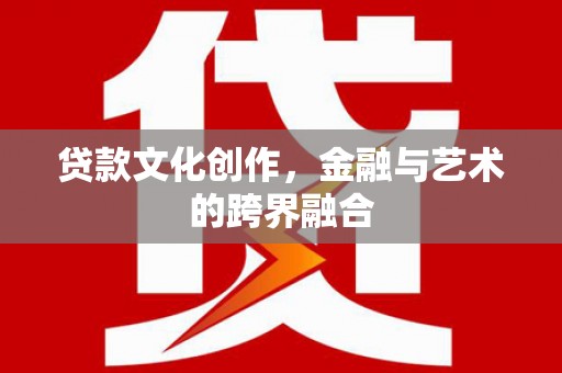 武安贷款文化创作，金融与艺术的跨界融合
