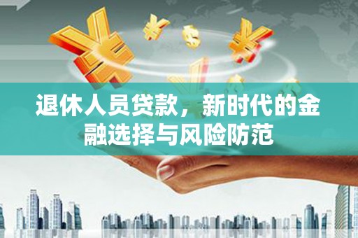 武安退休人员贷款，新时代的金融选择与风险防范