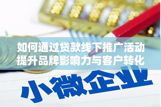 武安如何通过贷款线下推广活动提升品牌影响力与客户转化率