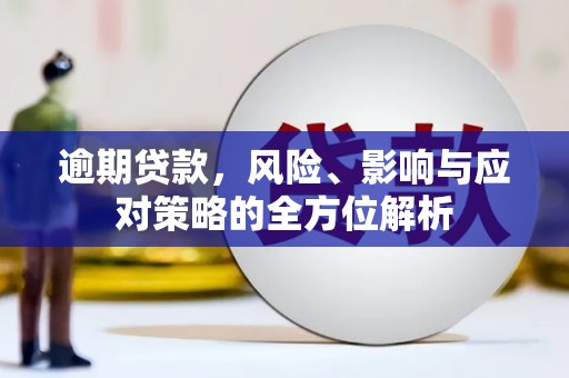 武安逾期贷款，风险、影响与应对策略的全方位解析
