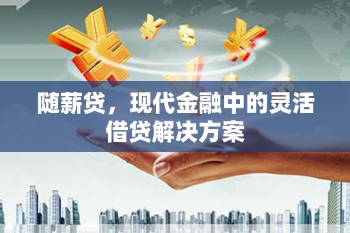 武安随薪贷，现代金融中的灵活借贷解决方案