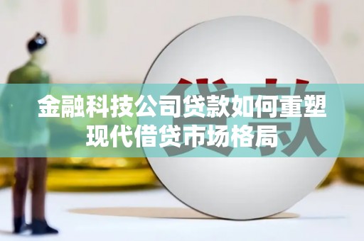 武安金融科技公司贷款如何重塑现代借贷市场格局