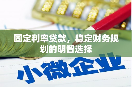 武安固定利率贷款，稳定财务规划的明智选择