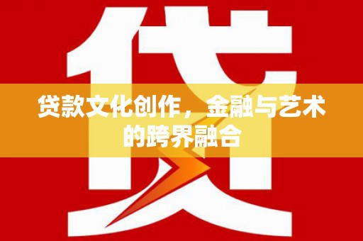 武安贷款文化创作，金融与艺术的跨界融合