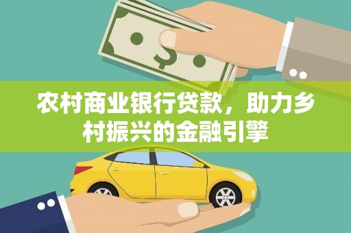 武安农村商业银行贷款，助力乡村振兴的金融引擎