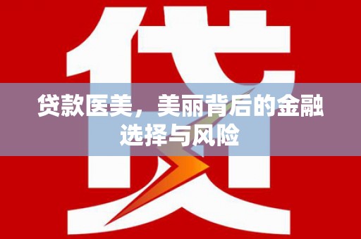 武安贷款医美，美丽背后的金融选择与风险