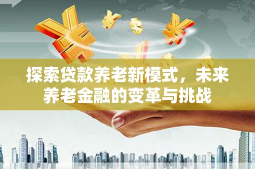 武安探索贷款养老新模式，未来养老金融的变革与挑战