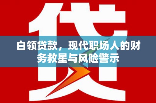 武安白领贷款，现代职场人的财务救星与风险警示