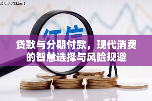 武安贷款与分期付款，现代消费的智慧选择与风险规避