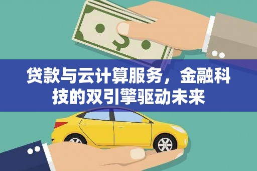 武安贷款与云计算服务，金融科技的双引擎驱动未来