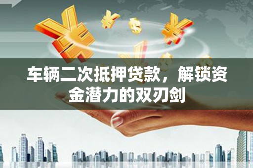 武安车辆二次抵押贷款，解锁资金潜力的双刃剑