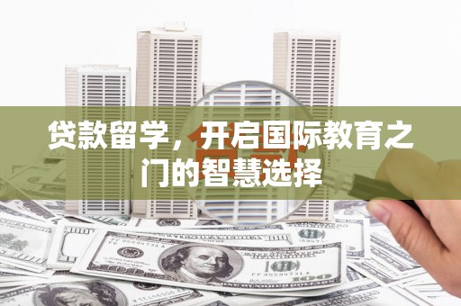 武安贷款留学，开启国际教育之门的智慧选择