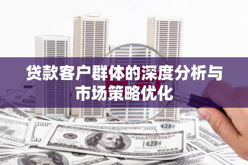 武安贷款客户群体的深度分析与市场策略优化