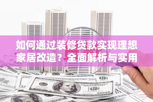 武安如何通过装修贷款实现理想家居改造？全面解析与实用指南