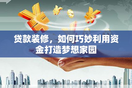 武安贷款装修，如何巧妙利用资金打造梦想家园