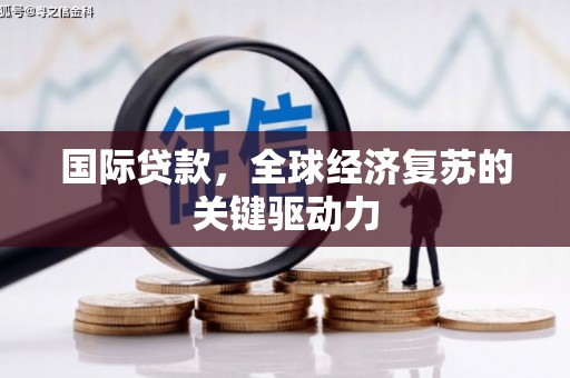 武安国际贷款，全球经济复苏的关键驱动力