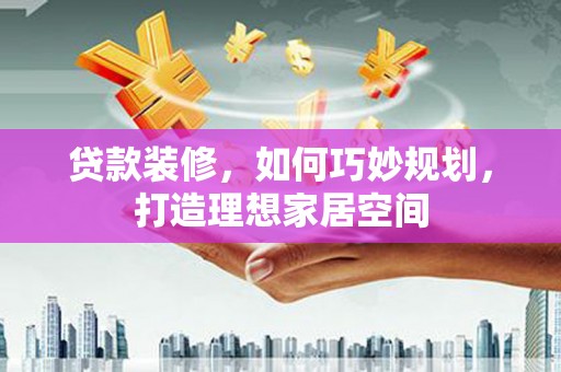 武安贷款装修，如何巧妙规划，打造理想家居空间
