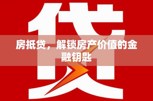 武安房抵贷，解锁房产价值的金融钥匙