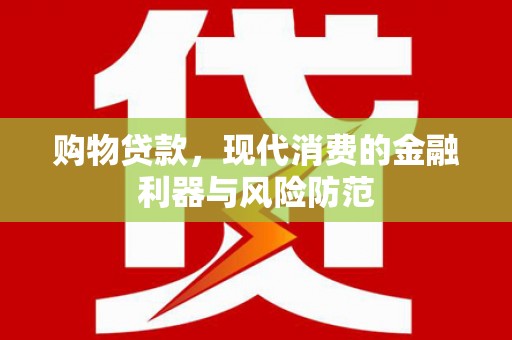 武安购物贷款，现代消费的金融利器与风险防范