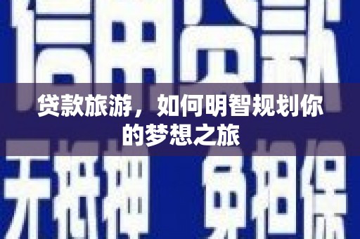 武安贷款旅游，如何明智规划你的梦想之旅