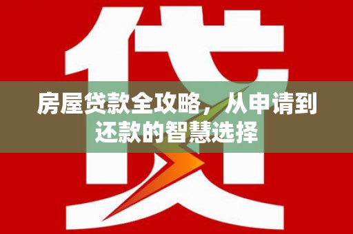 武安房屋贷款全攻略，从申请到还款的智慧选择