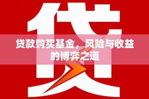 武安贷款购买基金，风险与收益的博弈之道