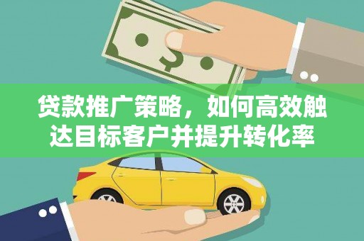 武安贷款推广策略，如何高效触达目标客户并提升转化率