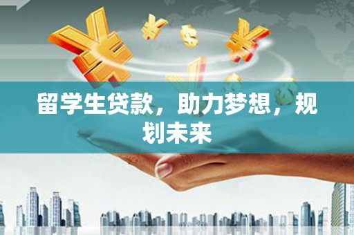 武安留学生贷款，助力梦想，规划未来