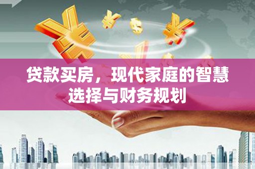 武安贷款买房，现代家庭的智慧选择与财务规划