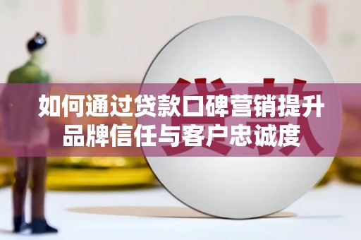 武安如何通过贷款口碑营销提升品牌信任与客户忠诚度