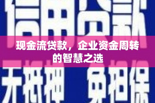武安现金流贷款，企业资金周转的智慧之选