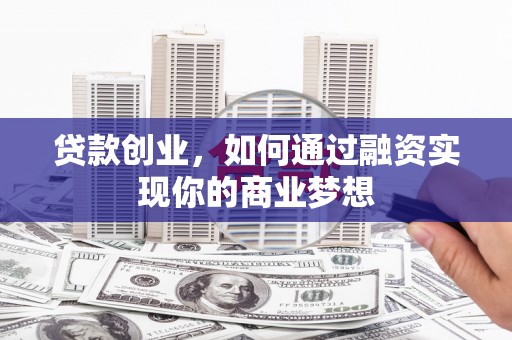 武安贷款创业，如何通过融资实现你的商业梦想