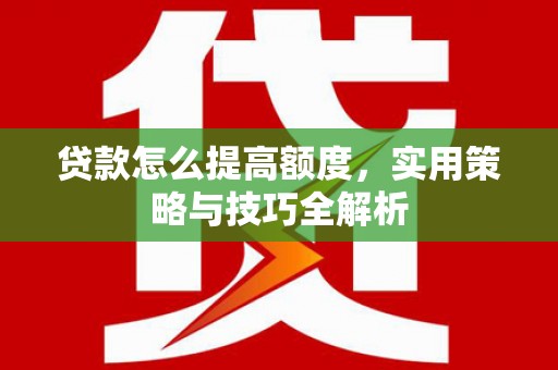 武安贷款怎么提高额度，实用策略与技巧全解析