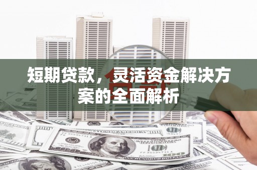 武安短期贷款，灵活资金解决方案的全面解析