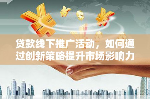 武安贷款线下推广活动，如何通过创新策略提升市场影响力