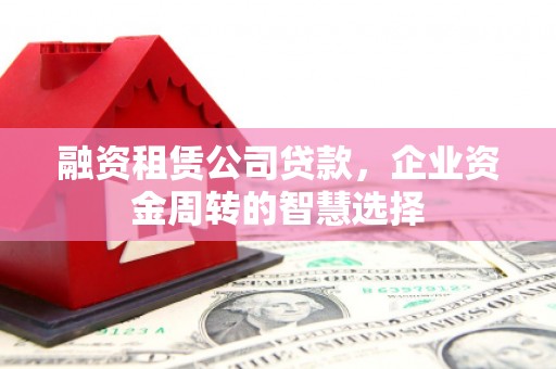 武安融资租赁公司贷款，企业资金周转的智慧选择