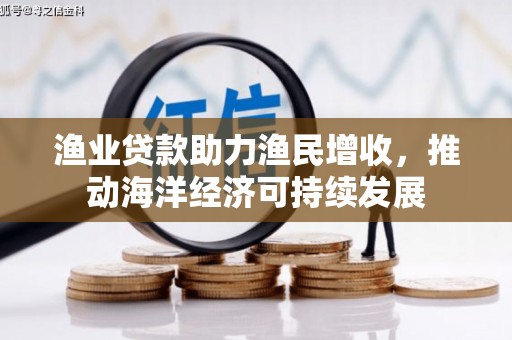 武安渔业贷款助力渔民增收，推动海洋经济可持续发展