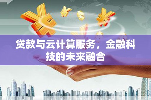 武安贷款与云计算服务，金融科技的未来融合