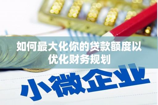 武安如何最大化你的贷款额度以优化财务规划