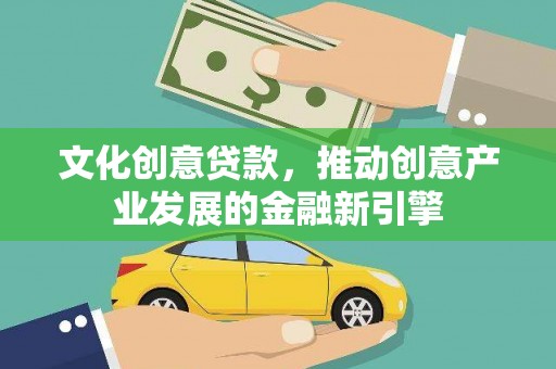 武安文化创意贷款，推动创意产业发展的金融新引擎