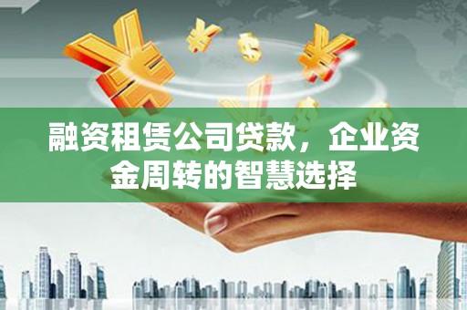 武安融资租赁公司贷款，企业资金周转的智慧选择